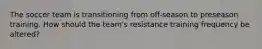 The soccer team is transitioning from off-season to preseason training. How should the team's resistance training frequency be altered?