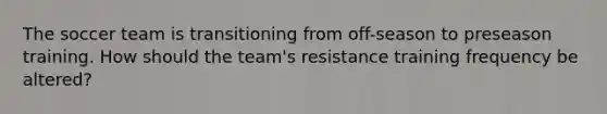 The soccer team is transitioning from off-season to preseason training. How should the team's resistance training frequency be altered?