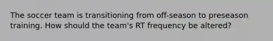 The soccer team is transitioning from off-season to preseason training. How should the team's RT frequency be altered?