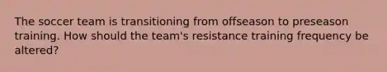 The soccer team is transitioning from offseason to preseason training. How should the team's resistance training frequency be altered?