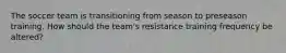 The soccer team is transitioning from season to preseason training. How should the team's resistance training frequency be altered?
