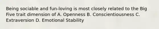 Being sociable and fun-loving is most closely related to the Big Five trait dimension of A. Openness B. Conscientiousness C. Extraversion D. Emotional Stability