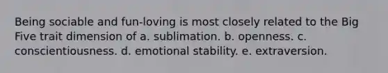 Being sociable and fun-loving is most closely related to the Big Five trait dimension of a. sublimation. b. openness. c. conscientiousness. d. emotional stability. e. extraversion.