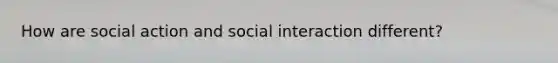 How are social action and social interaction different?