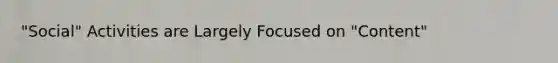 "Social" Activities are Largely Focused on "Content"