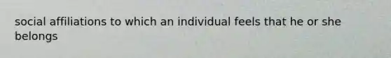 social affiliations to which an individual feels that he or she belongs