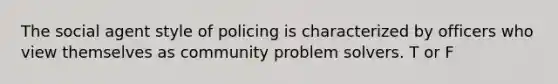 The social agent style of policing is characterized by officers who view themselves as community problem solvers. T or F