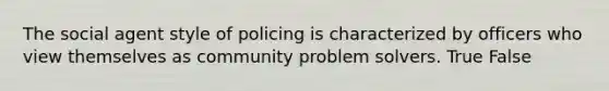 The social agent style of policing is characterized by officers who view themselves as community problem solvers. True False