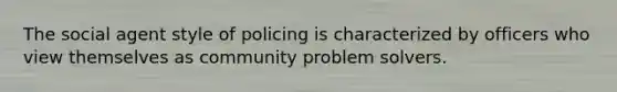 The social agent style of policing is characterized by officers who view themselves as community problem solvers.