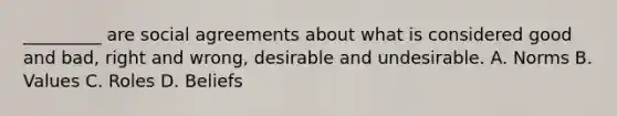 _________ are social agreements about what is considered good and bad, right and wrong, desirable and undesirable. A. Norms B. Values C. Roles D. Beliefs