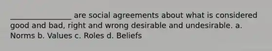 ________________ are social agreements about what is considered good and bad, right and wrong desirable and undesirable. a. Norms b. Values c. Roles d. Beliefs