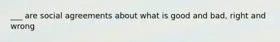 ___ are social agreements about what is good and bad, right and wrong