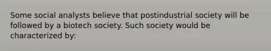 Some social analysts believe that postindustrial society will be followed by a biotech society. Such society would be characterized by: