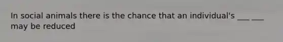 In social animals there is the chance that an individual's ___ ___ may be reduced