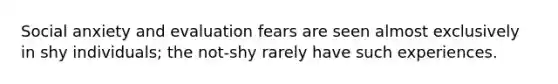 Social anxiety and evaluation fears are seen almost exclusively in shy individuals; the not-shy rarely have such experiences.