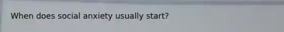 When does social anxiety usually start?