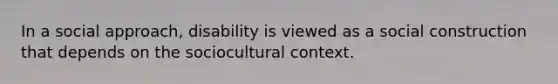 In a social approach, disability is viewed as a social construction that depends on the sociocultural context.