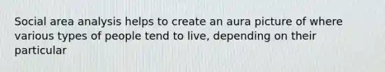 Social area analysis helps to create an aura picture of where various types of people tend to live, depending on their particular