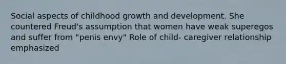 Social aspects of childhood growth and development. She countered Freud's assumption that women have weak superegos and suffer from "penis envy" Role of child- caregiver relationship emphasized