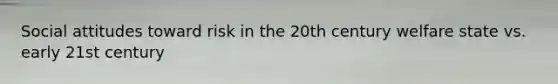 Social attitudes toward risk in the 20th century welfare state vs. early 21st century