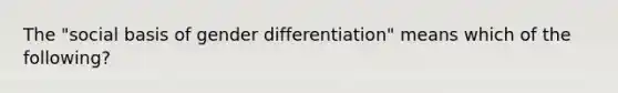 The "social basis of gender differentiation" means which of the following?