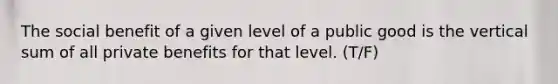 The social benefit of a given level of a public good is the vertical sum of all private benefits for that level. (T/F)