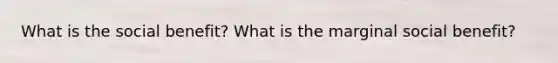 What is the social benefit? What is the marginal social benefit?