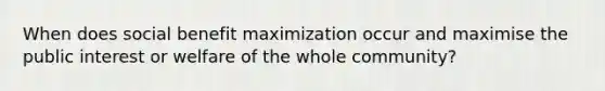 When does social benefit maximization occur and maximise the public interest or welfare of the whole community?