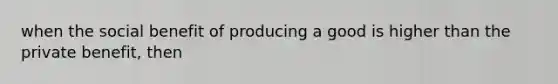 when the social benefit of producing a good is higher than the private benefit, then
