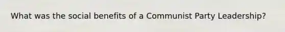 What was the social benefits of a Communist Party Leadership?