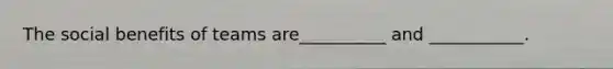 The social benefits of teams are__________ and ___________.