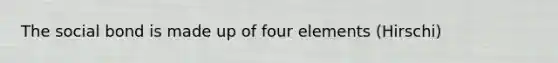 The social bond is made up of four elements (Hirschi)