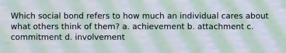 Which social bond refers to how much an individual cares about what others think of them? a. achievement b. attachment c. commitment d. involvement