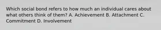 Which social bond refers to how much an individual cares about what others think of them? A. Achievement B. Attachment C. Commitment D. Involvement