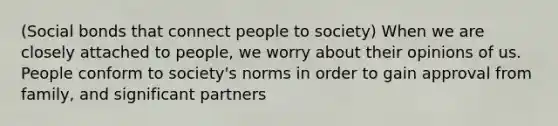 (Social bonds that connect people to society) When we are closely attached to people, we worry about their opinions of us. People conform to society's norms in order to gain approval from family, and significant partners