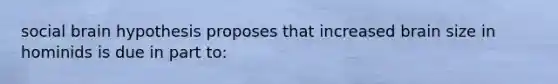 social brain hypothesis proposes that increased brain size in hominids is due in part to: