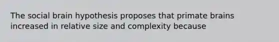 The social brain hypothesis proposes that primate brains increased in relative size and complexity because