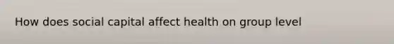 How does social capital affect health on group level