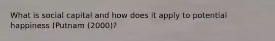 What is social capital and how does it apply to potential happiness (Putnam (2000)?