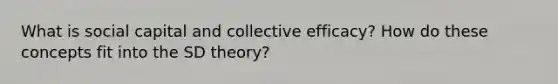 What is social capital and collective efficacy? How do these concepts fit into the SD theory?