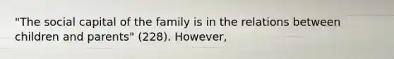 "The social capital of the family is in the relations between children and parents" (228). However,