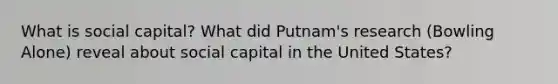 What is social capital? What did Putnam's research (Bowling Alone) reveal about social capital in the United States?