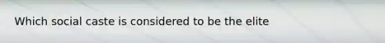 Which social caste is considered to be the elite