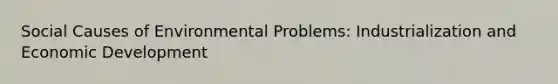 Social Causes of Environmental Problems: Industrialization and Economic Development