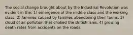 The social change brought about by the Industrial Revolution was evident in the: 1) emergence of the middle class and the working class. 2) famines caused by families abandoning their farms. 3) cloud of air pollution that choked the British Isles. 4) growing death rates from accidents on the roads.