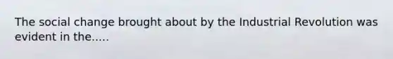 The social change brought about by the Industrial Revolution was evident in the.....