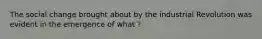 The social change brought about by the industrial Revolution was evident in the emergence of what ?