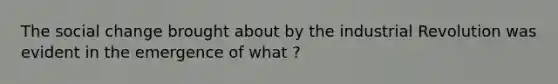 The social change brought about by the industrial Revolution was evident in the emergence of what ?