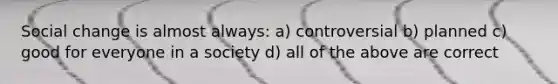 <a href='https://www.questionai.com/knowledge/kdQZG97efQ-social-change' class='anchor-knowledge'>social change</a> is almost always: a) controversial b) planned c) good for everyone in a society d) all of the above are correct