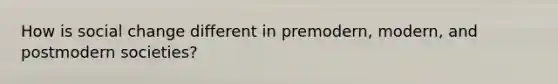 How is social change different in premodern, modern, and postmodern societies?